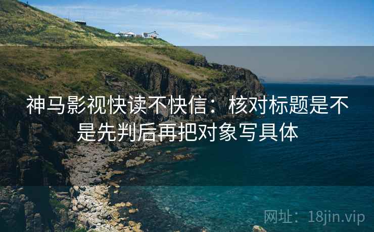 神马影视快读不快信：核对标题是不是先判后再把对象写具体