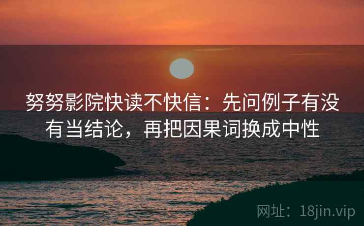 努努影院快读不快信：先问例子有没有当结论，再把因果词换成中性