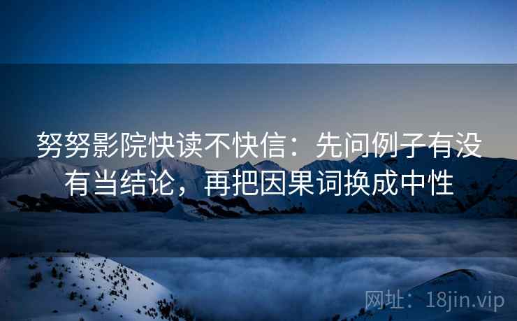 努努影院快读不快信：先问例子有没有当结论，再把因果词换成中性