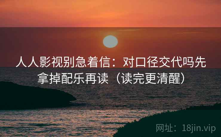 人人影视别急着信：对口径交代吗先拿掉配乐再读（读完更清醒）