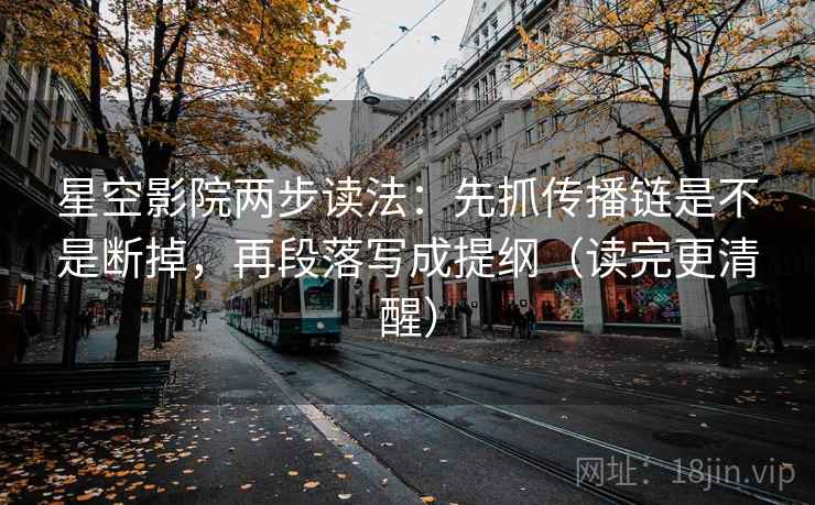 星空影院两步读法：先抓传播链是不是断掉，再段落写成提纲（读完更清醒）