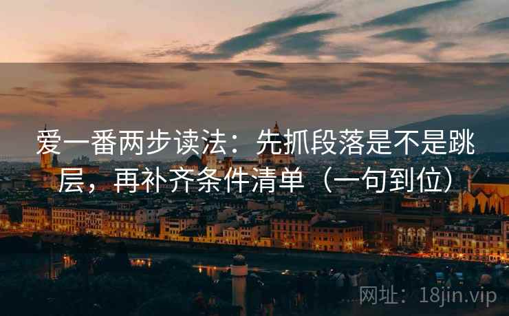 爱一番两步读法:先抓段落是不是跳层,再补齐条件清单(一句到位) 爱一番两步读法:先抓段落是不是跳层,再补齐条件清单(一句到位)