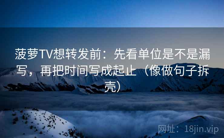 菠萝TV想转发前：先看单位是不是漏写，再把时间写成起止（像做句子拆壳）