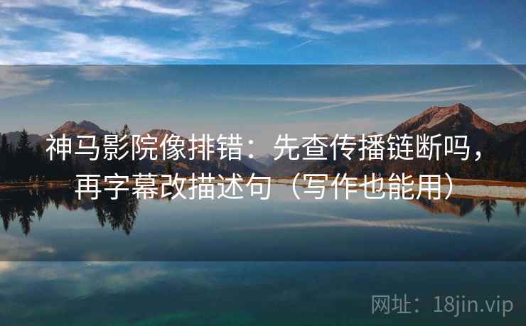 神马影院像排错：先查传播链断吗，再字幕改描述句（写作也能用）