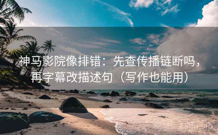 神马影院像排错:先查传播链断吗,再字幕改描述句(写作也能用) 神马影院像排错:先查传播链断吗,再字幕改描述句(写作也能用)