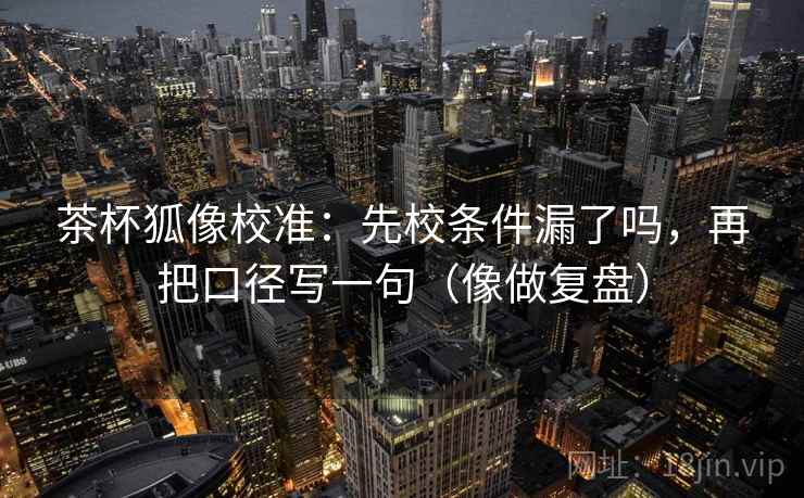 茶杯狐像校准：先校条件漏了吗，再把口径写一句（像做复盘）