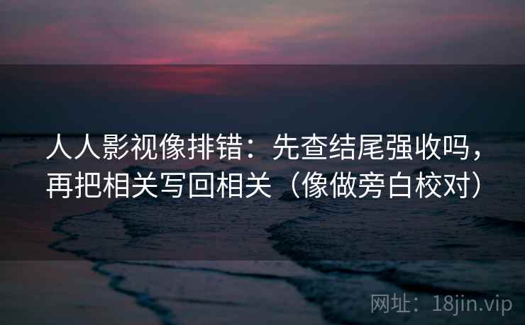人人影视像排错：先查结尾强收吗，再把相关写回相关（像做旁白校对）