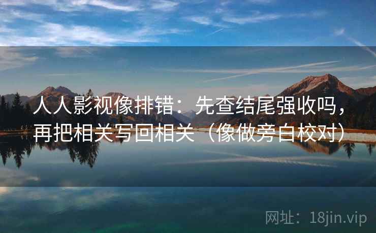 人人影视像排错:先查结尾强收吗,再把相关写回相关(像做旁白校对) 人人影视像排错:先查结尾强收吗,再把相关写回相关(像做旁白校对)