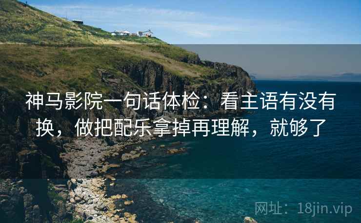 神马影院一句话体检：看主语有没有换，做把配乐拿掉再理解，就够了