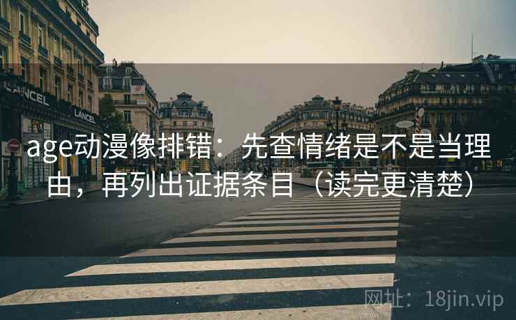 age动漫像排错:先查情绪是不是当理由,再列出证据条目(读完更清楚) age动漫像排错:先查情绪是不是当理由,再列出证据条目(读完更清楚)