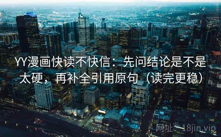 YY漫画快读不快信:先问结论是不是太硬,再补全引用原句(读完更稳) YY漫画快读不快信:先问结论是不是太硬,再补全引用原句(读完更稳)