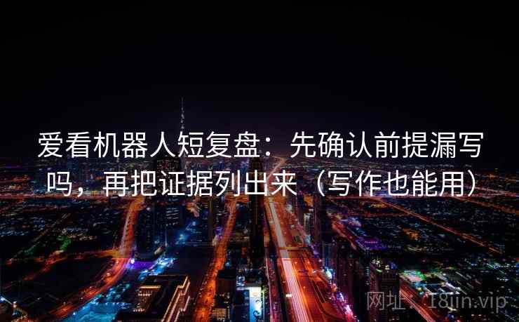爱看机器人短复盘：先确认前提漏写吗，再把证据列出来（写作也能用）