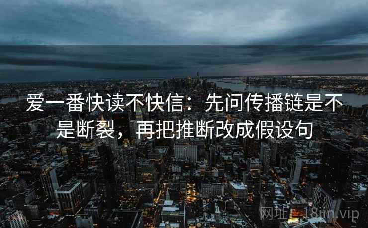 爱一番快读不快信:先问传播链是不是断裂,再把推断改成假设句 爱一番快读不快信:先问传播链是不是断裂,再把推断改成假设句