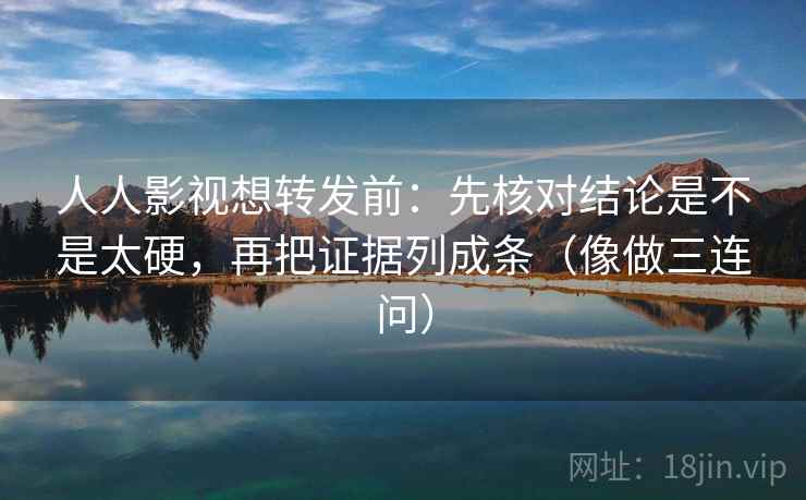 人人影视想转发前：先核对结论是不是太硬，再把证据列成条（像做三连问）