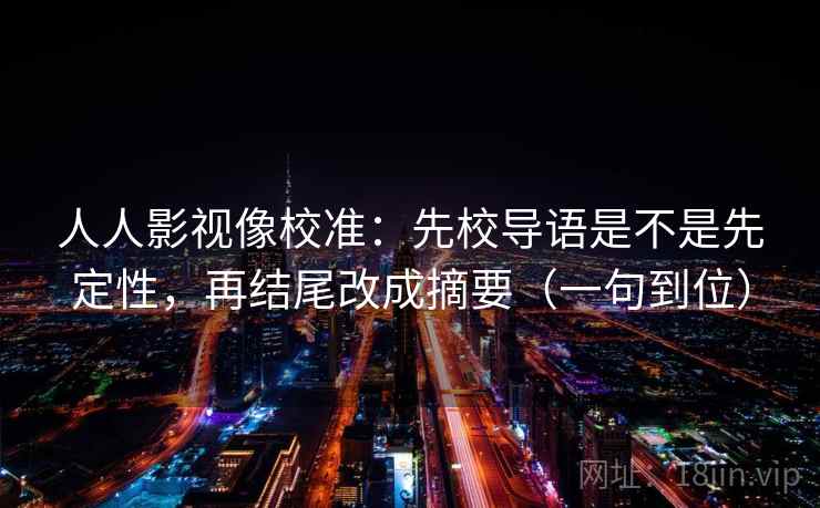 人人影视像校准：先校导语是不是先定性，再结尾改成摘要（一句到位）