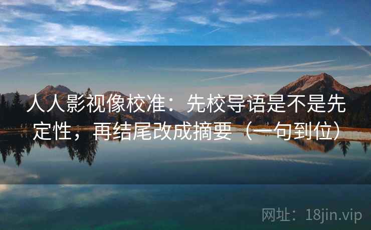 人人影视像校准:先校导语是不是先定性,再结尾改成摘要(一句到位) 人人影视像校准:先校导语是不是先定性,再结尾改成摘要(一句到位)