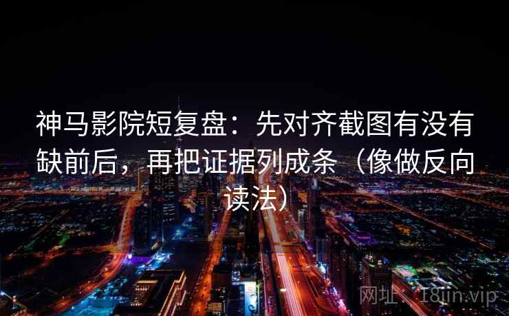 神马影院短复盘:先对齐截图有没有缺前后,再把证据列成条(像做反向读法) 神马影院短复盘:先对齐截图有没有缺前后,再把证据列成条(像做反向读法)