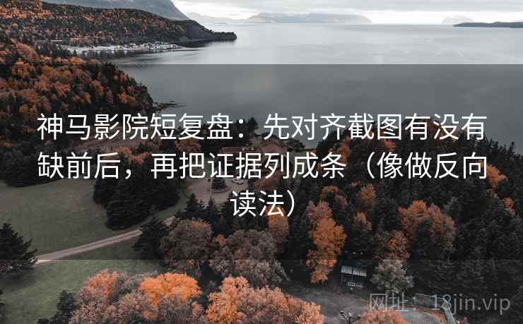 神马影院短复盘：先对齐截图有没有缺前后，再把证据列成条（像做反向读法）