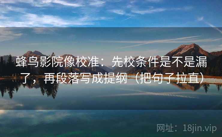 蜂鸟影院像校准：先校条件是不是漏了，再段落写成提纲（把句子拉直）
