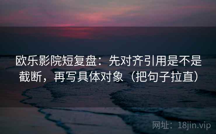 欧乐影院短复盘：先对齐引用是不是截断，再写具体对象（把句子拉直）