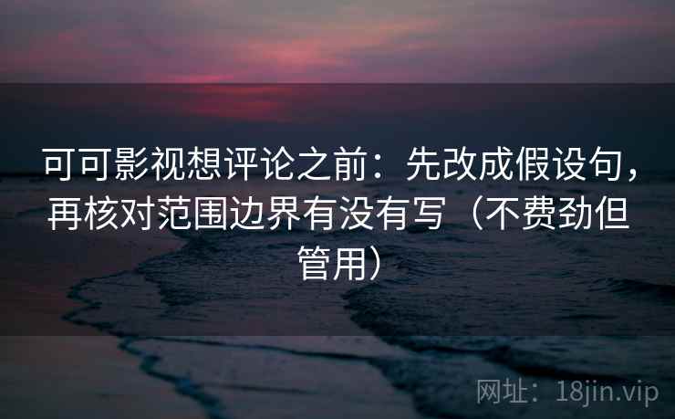 可可影视想评论之前：先改成假设句，再核对范围边界有没有写（不费劲但管用）