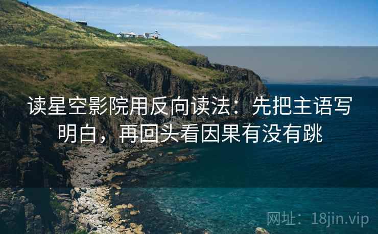 读星空影院用反向读法:先把主语写明白,再回头看因果有没有跳 读星空影院用反向读法:先把主语写明白,再回头看因果有没有跳