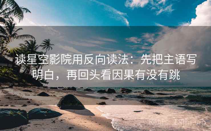 读星空影院用反向读法：先把主语写明白，再回头看因果有没有跳