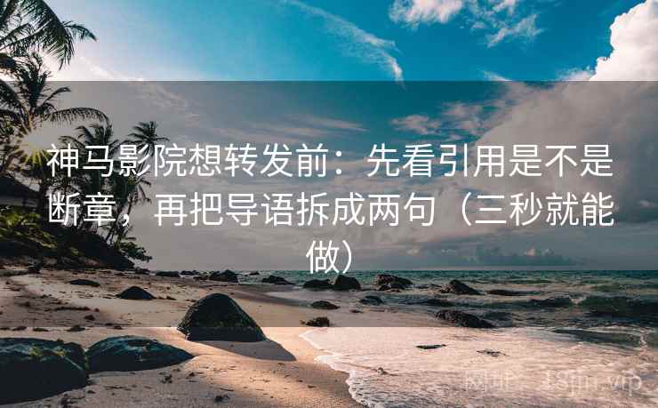 神马影院想转发前：先看引用是不是断章，再把导语拆成两句（三秒就能做）