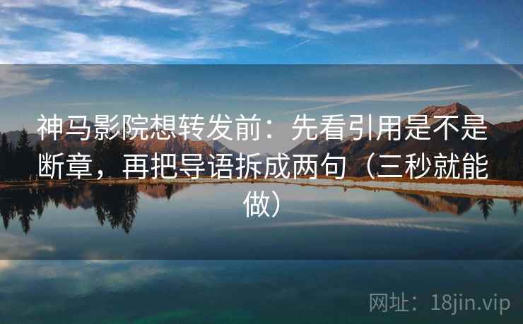 神马影院想转发前：先看引用是不是断章，再把导语拆成两句（三秒就能做）