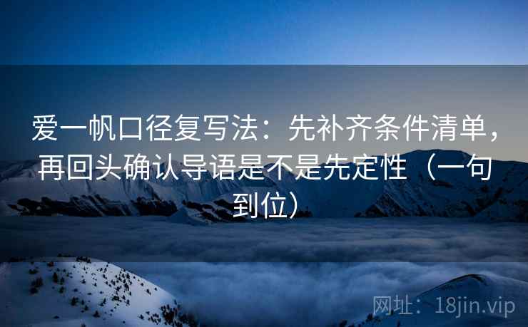 爱一帆口径复写法:先补齐条件清单,再回头确认导语是不是先定性(一句到位) 爱一帆口径复写法:先补齐条件清单,再回头确认导语是不是先定性(一句到位)