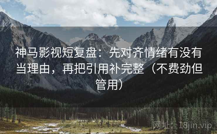 神马影视短复盘：先对齐情绪有没有当理由，再把引用补完整（不费劲但管用）