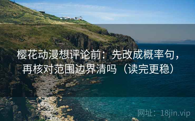 樱花动漫想评论前:先改成概率句,再核对范围边界清吗(读完更稳) 樱花动漫想评论前:先改成概率句,再核对范围边界清吗(读完更稳)