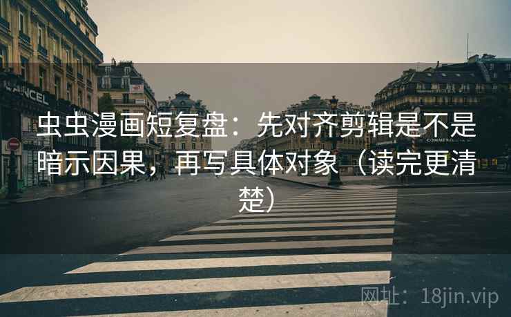 虫虫漫画短复盘：先对齐剪辑是不是暗示因果，再写具体对象（读完更清楚）