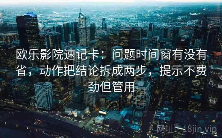 欧乐影院速记卡：问题时间窗有没有省，动作把结论拆成两步，提示不费劲但管用