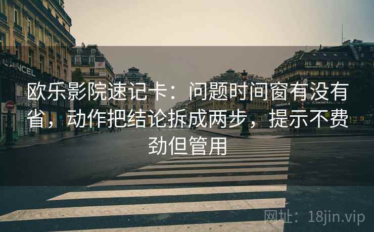 欧乐影院速记卡：问题时间窗有没有省，动作把结论拆成两步，提示不费劲但管用