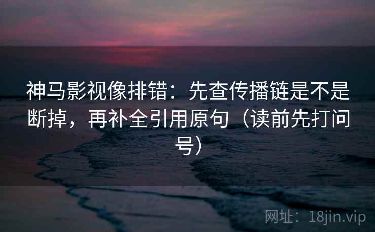 神马影视像排错:先查传播链是不是断掉,再补全引用原句(读前先打问号) 神马影视像排错:先查传播链是不是断掉,再补全引用原句(读前先打问号)