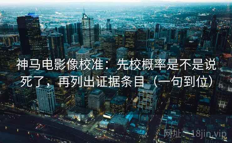 神马电影像校准:先校概率是不是说死了,再列出证据条目(一句到位) 神马电影像校准:先校概率是不是说死了,再列出证据条目(一句到位)