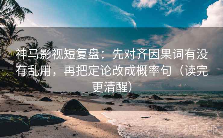神马影视短复盘：先对齐因果词有没有乱用，再把定论改成概率句（读完更清醒）