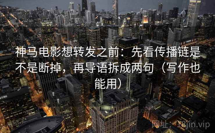 神马电影想转发之前:先看传播链是不是断掉,再导语拆成两句(写作也能用) 神马电影想转发之前:先看传播链是不是断掉,再导语拆成两句(写作也能用)
