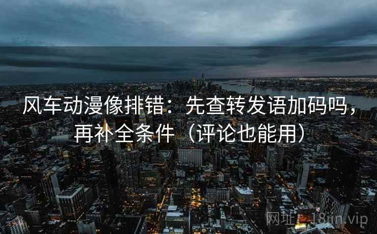 风车动漫像排错:先查转发语加码吗,再补全条件(评论也能用) 风车动漫像排错:先查转发语加码吗,再补全条件(评论也能用)