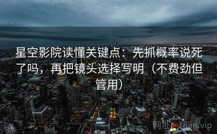星空影院读懂关键点：先抓概率说死了吗，再把镜头选择写明（不费劲但管用）