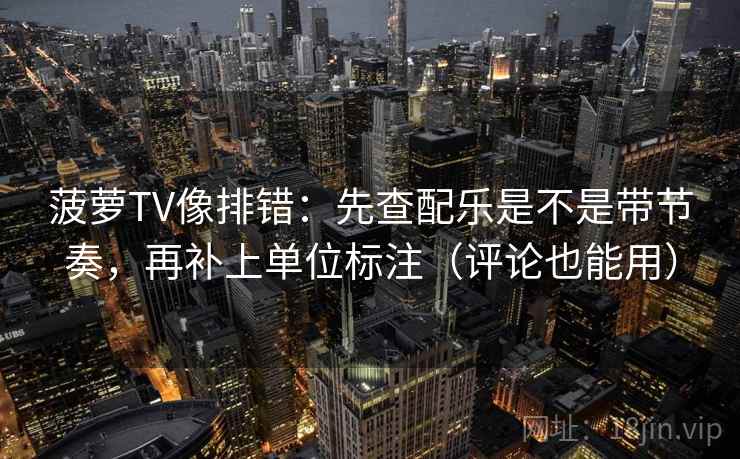 菠萝TV像排错：先查配乐是不是带节奏，再补上单位标注（评论也能用）