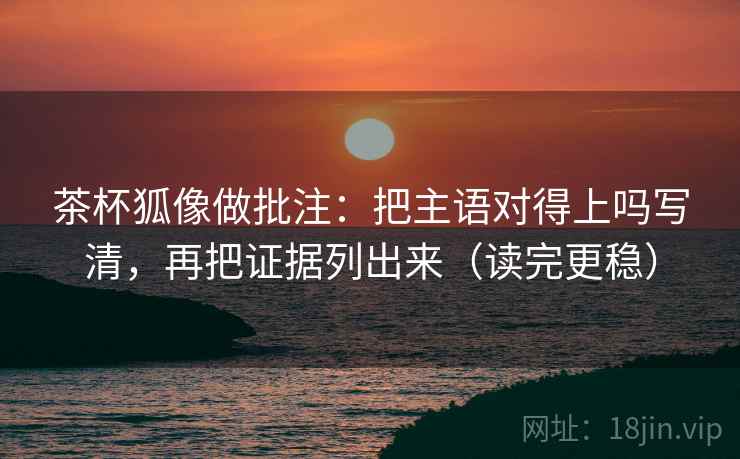 茶杯狐像做批注：把主语对得上吗写清，再把证据列出来（读完更稳）
