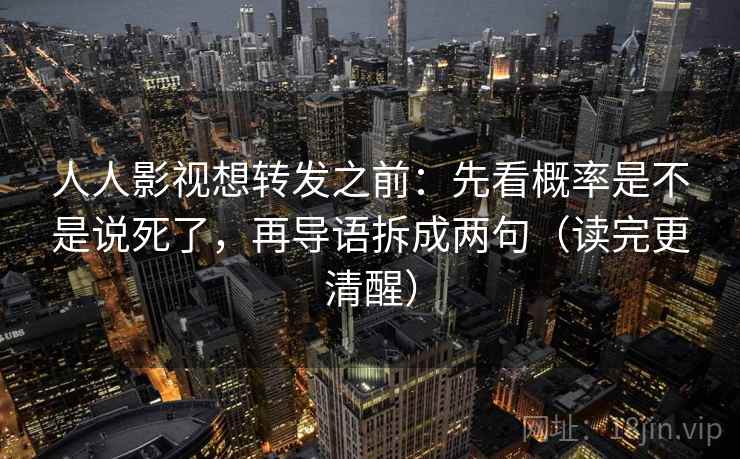 人人影视想转发之前：先看概率是不是说死了，再导语拆成两句（读完更清醒）