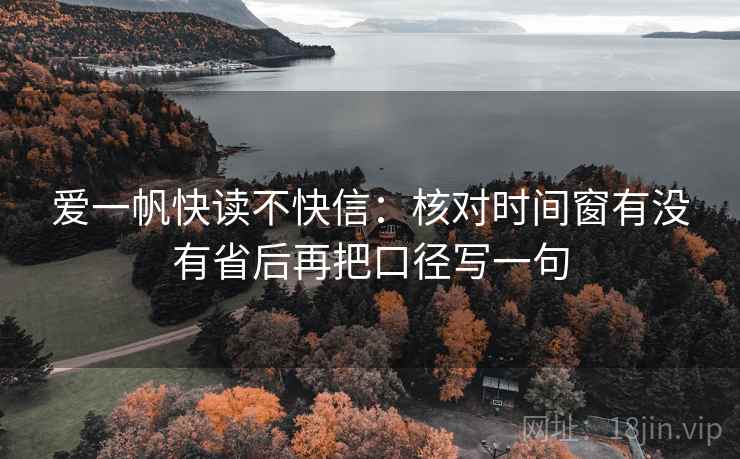 爱一帆快读不快信：核对时间窗有没有省后再把口径写一句