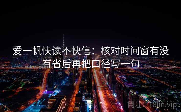 爱一帆快读不快信:核对时间窗有没有省后再把口径写一句 爱一帆快读不快信:核对时间窗有没有省后再把口径写一句